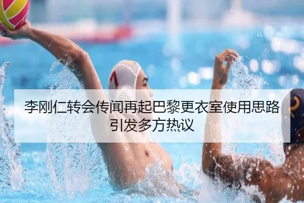 李刚仁转会传闻再起巴黎更衣室使用思路引发多方热议