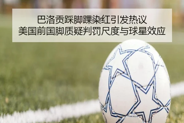 巴洛贡踩脚踝染红引发热议 美国前国脚质疑判罚尺度与球星效应